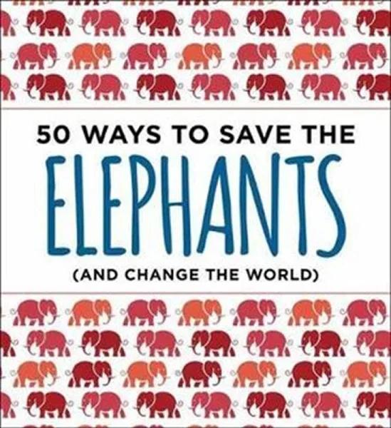 50 Ways To Save The Elephants (and Change The World)