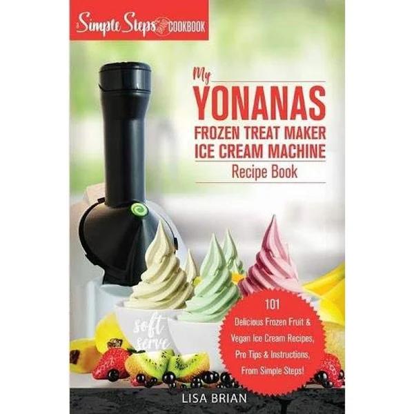 My Yonanas Frozen Treat Maker Ice Cream Machine Recipe Book, A Simple Steps Brand Cookbook