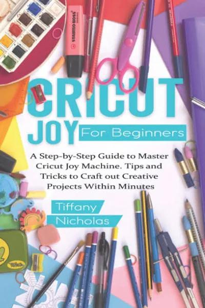 Cricut Joy for Beginners: A Step-by-Step Guide to Master Cricut Joy Machine. Tips and Tricks to Craft 0ut Creative Projects Within Minutes