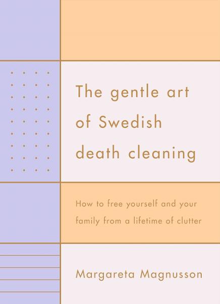 Margareta Magnusson - The Gentle Art of Swedish Death Cleaning: How to Free Yourself and Your Family from A Lifetime of Clutter