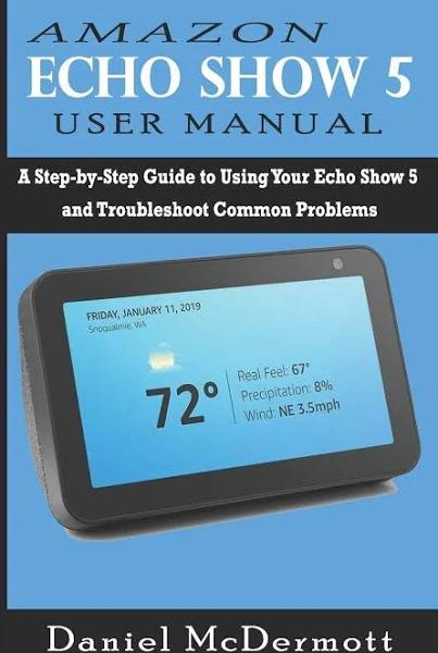 Amazon Echo Show 5 User Manual: A Step-By-Step Guide to Using Your Echo Show 5 and Troubleshoot Common Problems