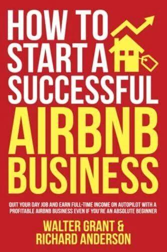 How To Start A Successful Airbnb Business: Quit Your Day Job and Earn Full-time Income On Autopilot with A Profitable Airbnb Business Even If You’re