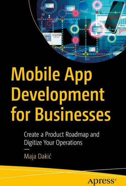 Mobile App Development for Businesses: Create a Product Roadmap and Digitize Your Operations [Book]