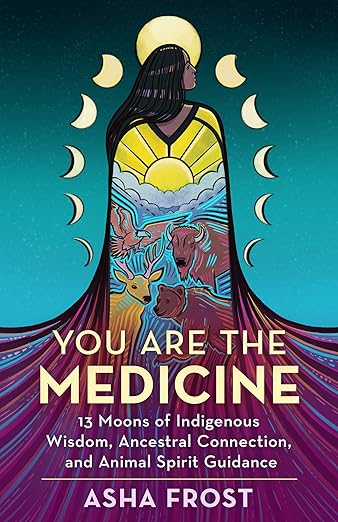 You Are the Medicine: 13 Moons of Indigenous Wisdom, Ancestral Connection, and Animal Spirit Guidance [Book]